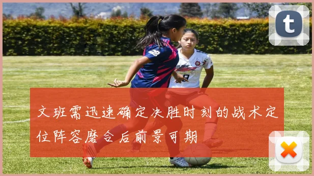文班需迅速确定决胜时刻的战术定位阵容磨合后前景可期