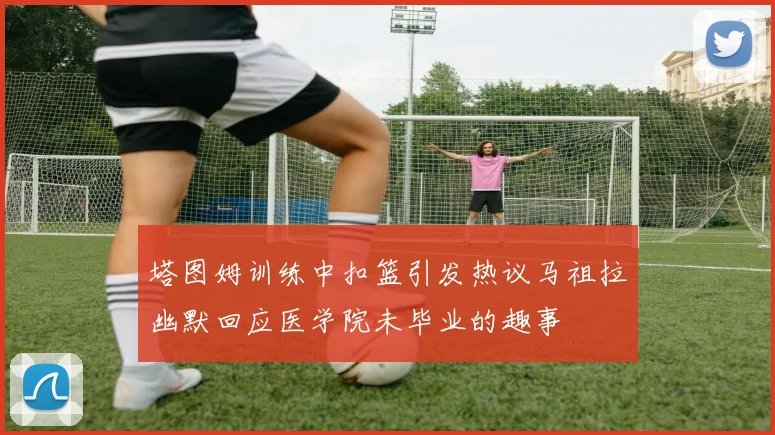 塔图姆训练中扣篮引发热议马祖拉幽默回应医学院未毕业的趣事