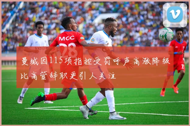 曼城因115项指控受罚呼声高涨降级比高管辞职更引人关注
