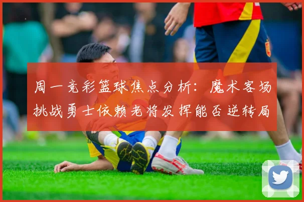 周一竞彩篮球焦点分析：魔术客场挑战勇士依赖老将发挥能否逆转局势