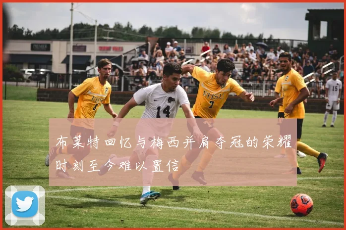 布莱特回忆与梅西并肩夺冠的荣耀时刻至今难以置信