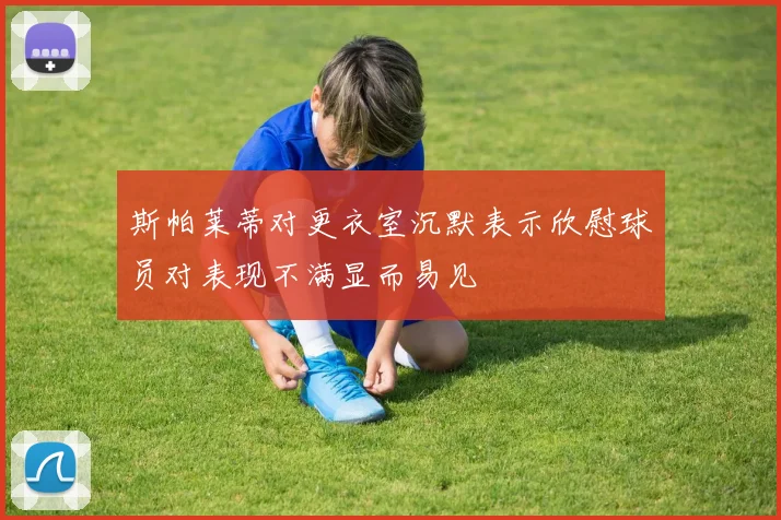 斯帕莱蒂对更衣室沉默表示欣慰球员对表现不满显而易见