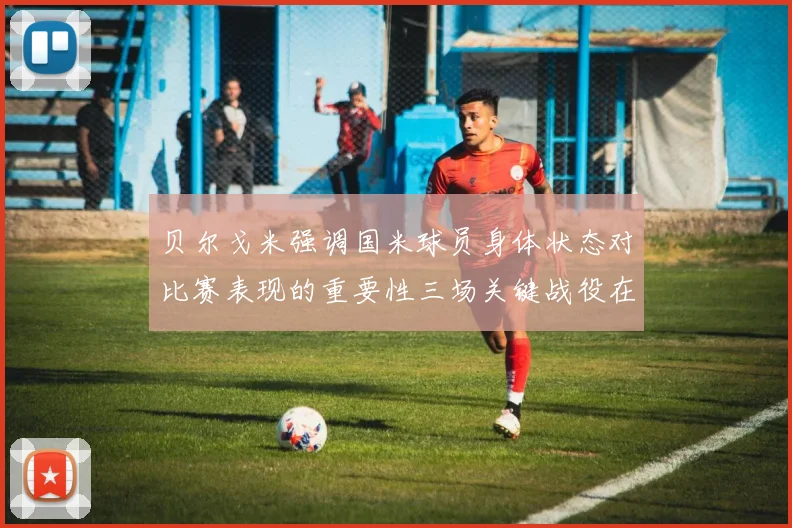 贝尔戈米强调国米球员身体状态对比赛表现的重要性三场关键战役在即