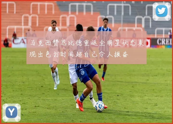 马克西赞恩比德重返全明星状态表现出色打时间超自己令人振奋