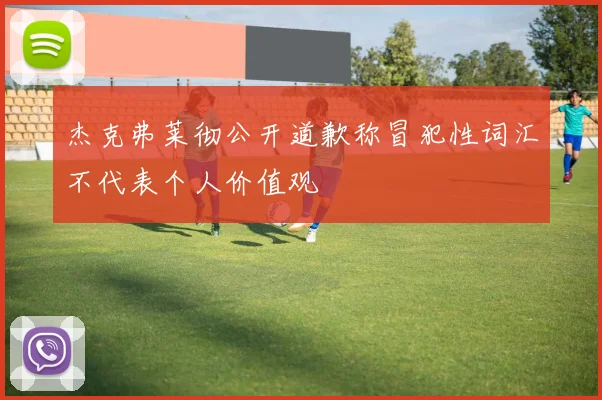 杰克弗莱彻公开道歉称冒犯性词汇不代表个人价值观