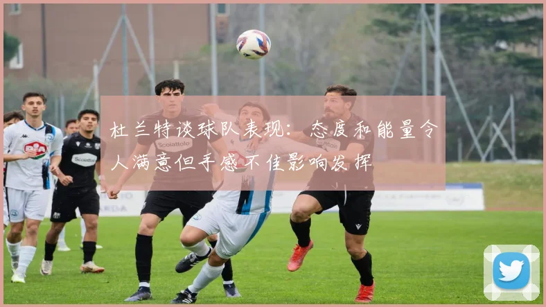 杜兰特谈球队表现：态度和能量令人满意但手感不佳影响发挥