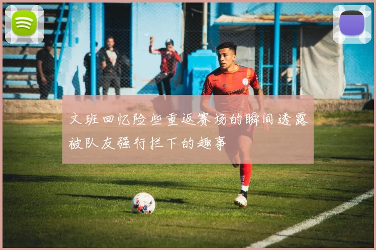 文班回忆险些重返赛场的瞬间透露被队友强行拦下的趣事