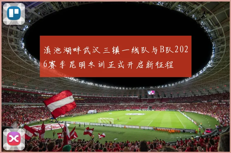 滇池湖畔武汉三镇一线队与B队2026赛季昆明冬训正式开启新征程
