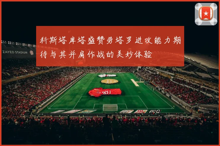 科斯塔库塔盛赞劳塔罗进攻能力期待与其并肩作战的美妙体验