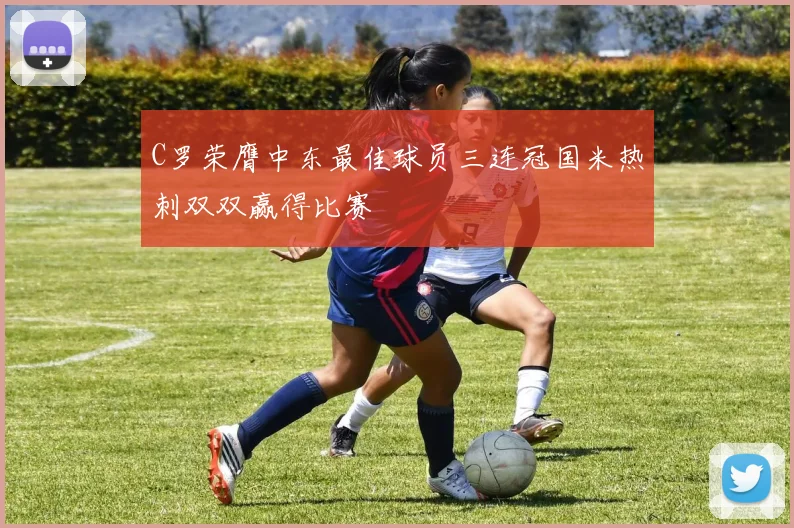 C罗荣膺中东最佳球员三连冠国米热刺双双赢得比赛