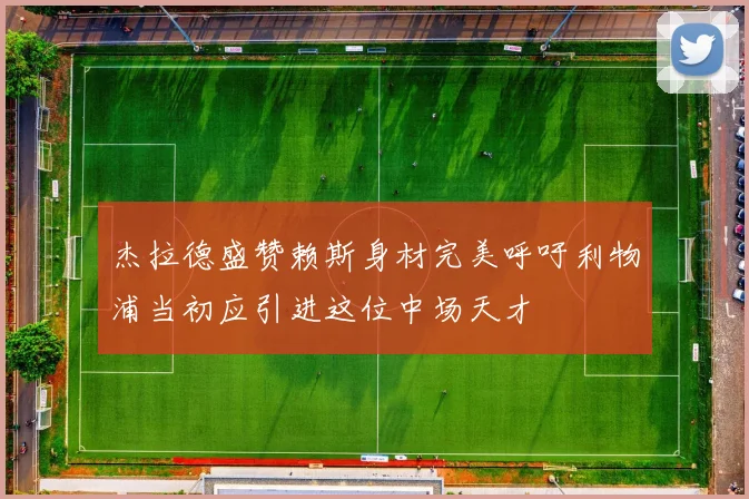 杰拉德盛赞赖斯身材完美呼吁利物浦当初应引进这位中场天才