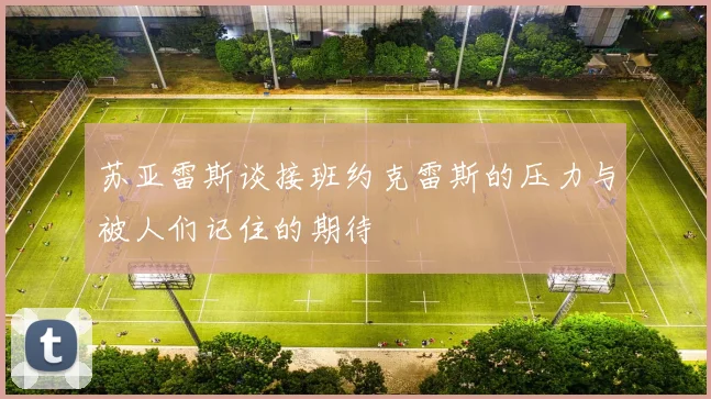 苏亚雷斯谈接班约克雷斯的压力与被人们记住的期待