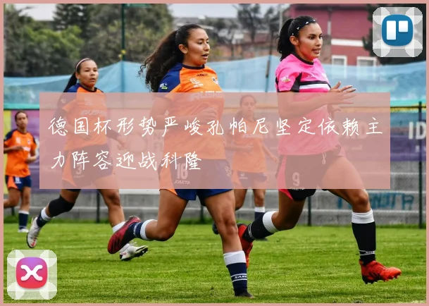 德国杯形势严峻孔帕尼坚定依赖主力阵容迎战科隆