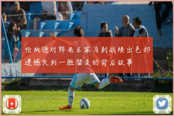 伦纳德对阵老东家马刺战绩出色却遗憾失利一胜溜走的背后故事