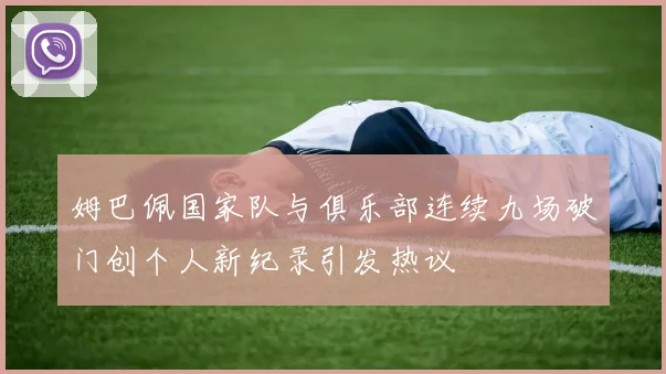 姆巴佩国家队与俱乐部连续九场破门创个人新纪录引发热议