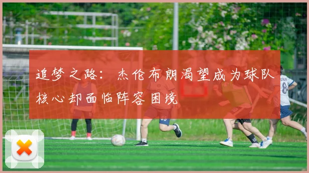 追梦之路：杰伦布朗渴望成为球队核心却面临阵容困境