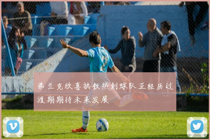 弗兰克欣喜执教热刺球队正经历过渡期期待未来发展