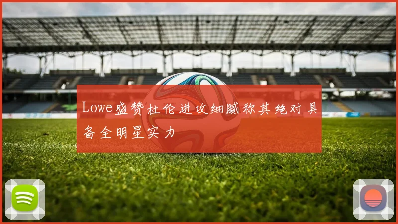 Lowe盛赞杜伦进攻细腻称其绝对具备全明星实力