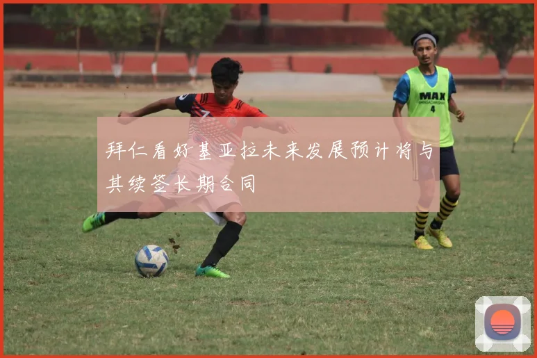 拜仁看好基亚拉未来发展预计将与其续签长期合同