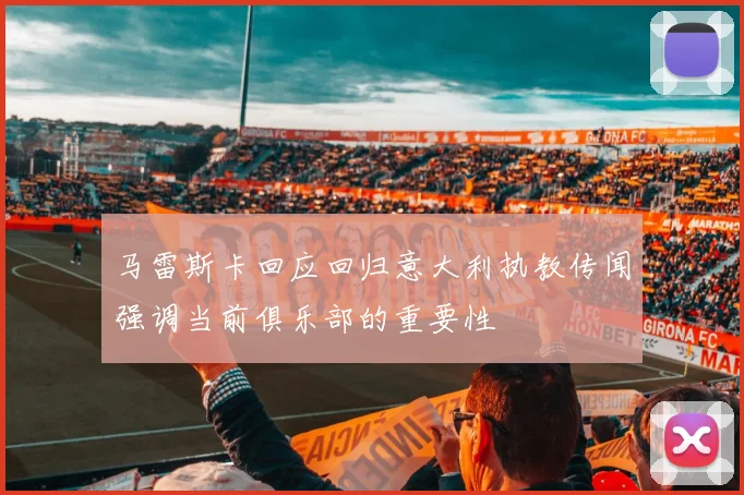 马雷斯卡回应回归意大利执教传闻强调当前俱乐部的重要性