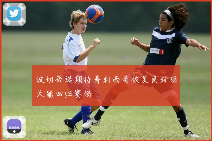 波切蒂诺期待普利西奇恢复良好明天能回归赛场