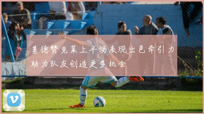 基德赞克莱上半场表现出色牵引力助力队友创造更多机会