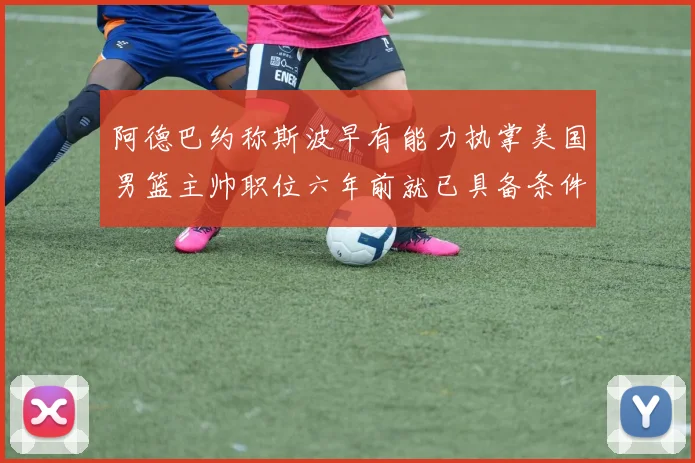 阿德巴约称斯波早有能力执掌美国男篮主帅职位六年前就已具备条件