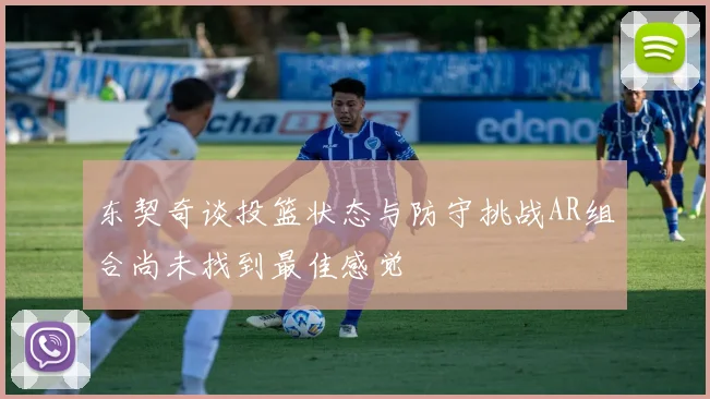 东契奇谈投篮状态与防守挑战AR组合尚未找到最佳感觉