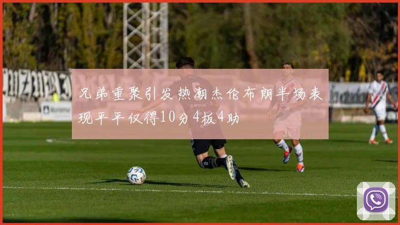 兄弟重聚引发热潮杰伦布朗半场表现平平仅得10分4板4助
