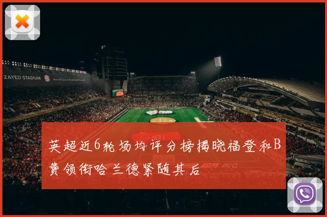英超近6轮场均评分榜揭晓福登和B费领衔哈兰德紧随其后