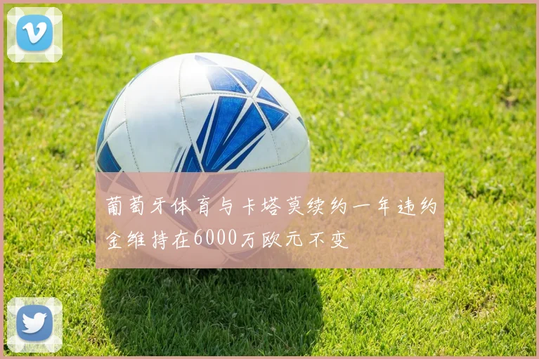 葡萄牙体育与卡塔莫续约一年违约金维持在6000万欧元不变