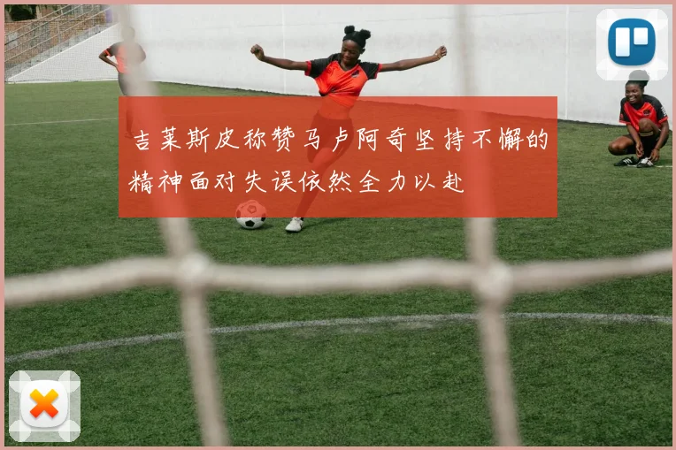 吉莱斯皮称赞马卢阿奇坚持不懈的精神面对失误依然全力以赴