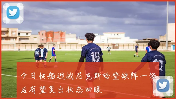 今日快船迎战尼克斯哈登缺阵一场后有望复出状态回暖