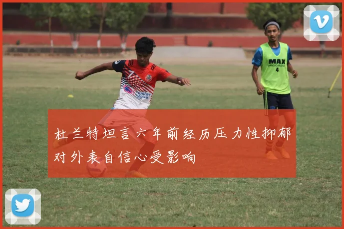 杜兰特坦言六年前经历压力性抑郁对外表自信心受影响