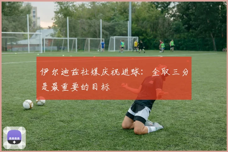 伊尔迪兹社媒庆祝进球：全取三分是最重要的目标