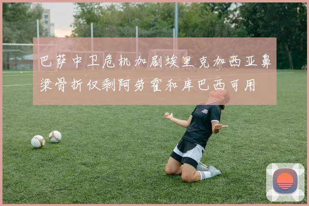 巴萨中卫危机加剧埃里克加西亚鼻梁骨折仅剩阿劳霍和库巴西可用