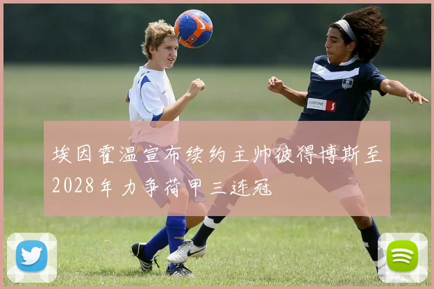 埃因霍温宣布续约主帅彼得博斯至2028年力争荷甲三连冠