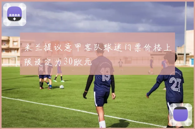 米兰提议意甲客队球迷门票价格上限设定为30欧元