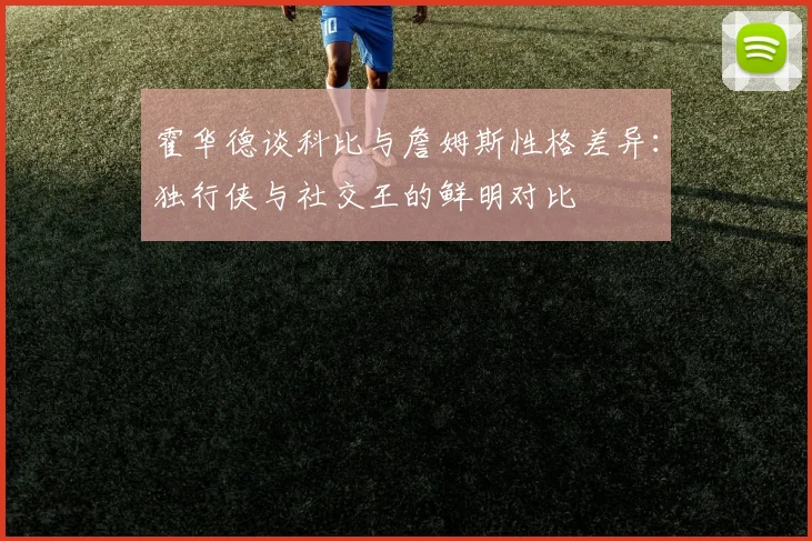 霍华德谈科比与詹姆斯性格差异：独行侠与社交王的鲜明对比