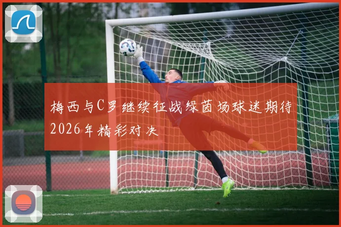 梅西与C罗继续征战绿茵场球迷期待2026年精彩对决