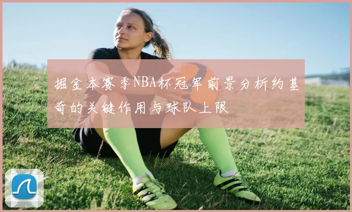 掘金本赛季NBA杯冠军前景分析约基奇的关键作用与球队上限